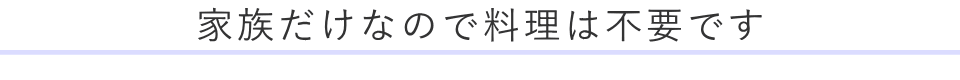 家族だけなので料理は不要です